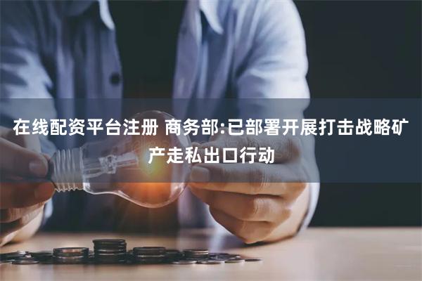 在线配资平台注册 商务部:已部署开展打击战略矿产走私出口行动