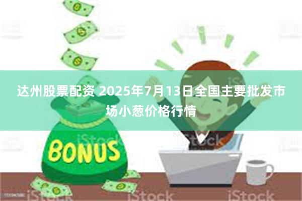 达州股票配资 2025年7月13日全国主要批发市场小葱价格行情
