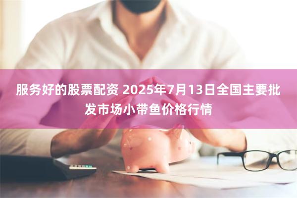服务好的股票配资 2025年7月13日全国主要批发市场小带鱼价格行情