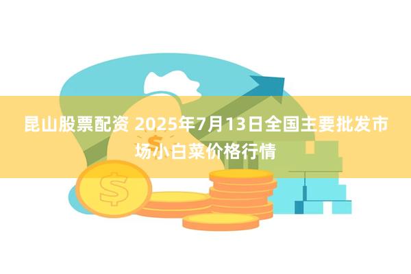 昆山股票配资 2025年7月13日全国主要批发市场小白菜价格行情