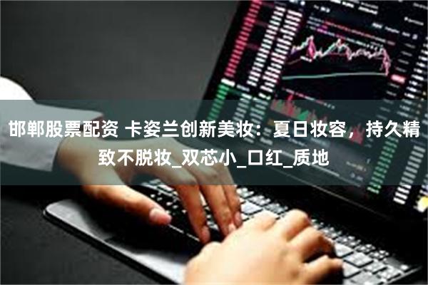 邯郸股票配资 卡姿兰创新美妆：夏日妆容，持久精致不脱妆_双芯小_口红_质地