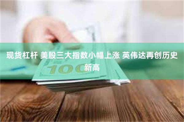 现货杠杆 美股三大指数小幅上涨 英伟达再创历史新高