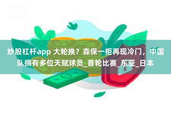 炒股杠杆app 大轮换？森保一拒再现冷门，中国队拥有多位天赋球员_首轮比赛_东亚_日本