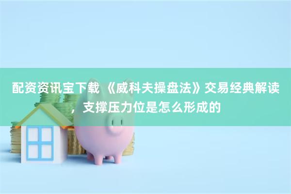 配资资讯宝下载 《威科夫操盘法》交易经典解读，支撑压力位是怎么形成的