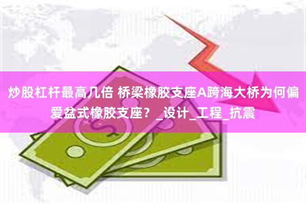 炒股杠杆最高几倍 桥梁橡胶支座A跨海大桥为何偏爱盆式橡胶支座？_设计_工程_抗震