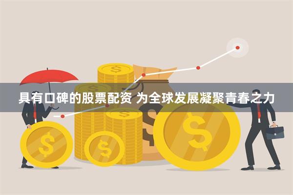 具有口碑的股票配资 为全球发展凝聚青春之力
