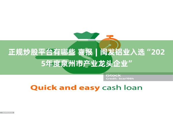 正规炒股平台有哪些 喜报∣闽发铝业入选“2025年度泉州市产业龙头企业”