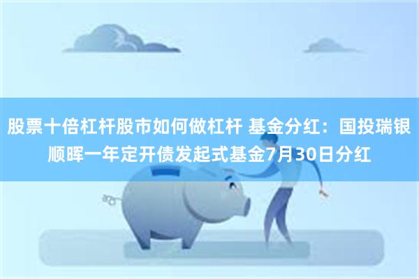 股票十倍杠杆股市如何做杠杆 基金分红：国投瑞银顺晖一年定开债发起式基金7月30日分红