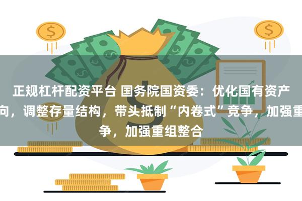 正规杠杆配资平台 国务院国资委：优化国有资产增量投向，调整存量结构，带头抵制“内卷式”竞争，加强重组整合