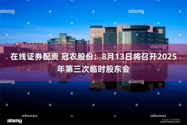 在线证券配资 冠农股份：8月13日将召开2025年第三次临时股东会