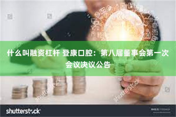 什么叫融资杠杆 登康口腔：第八届董事会第一次会议决议公告