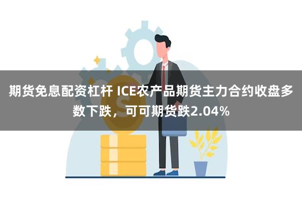 期货免息配资杠杆 ICE农产品期货主力合约收盘多数下跌，可可期货跌2.04%