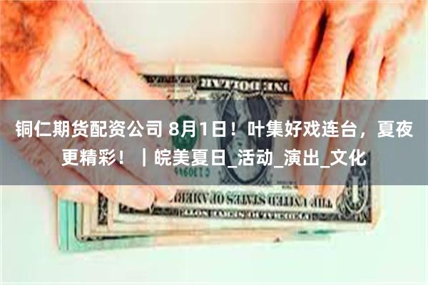 铜仁期货配资公司 8月1日！叶集好戏连台，夏夜更精彩！｜皖美夏日_活动_演出_文化