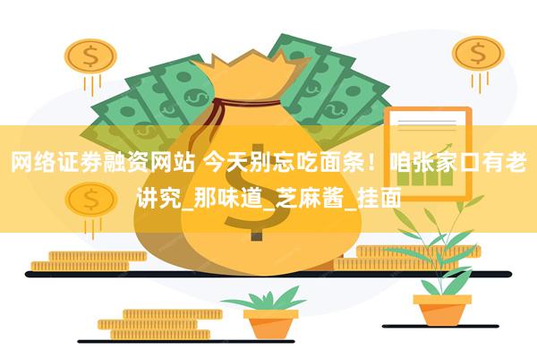 网络证劵融资网站 今天别忘吃面条！咱张家口有老讲究_那味道_芝麻酱_挂面