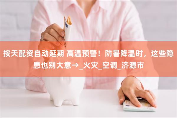 按天配资自动延期 高温预警！防暑降温时，这些隐患也别大意→_火灾_空调_济源市