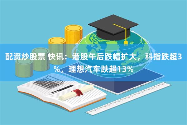 配资炒股票 快讯：港股午后跌幅扩大，科指跌超3%，理想汽车跌超13%