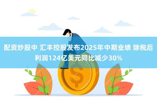 配资炒股中 汇丰控股发布2025年中期业绩 除税后利润124亿美元同比减少30%