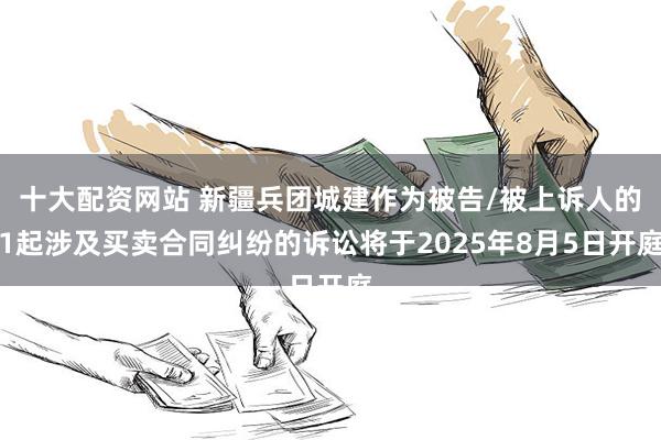 十大配资网站 新疆兵团城建作为被告/被上诉人的1起涉及买卖合同纠纷的诉讼将于2025年8月5日开庭