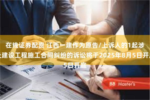 在线证券配资 江西一建作为原告/上诉人的1起涉及建设工程施工合同纠纷的诉讼将于2025年8月5日开庭