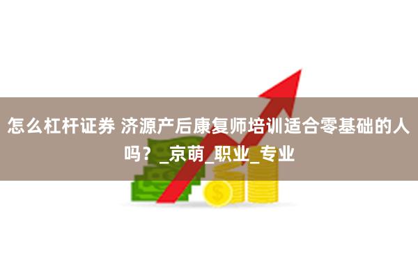 怎么杠杆证券 济源产后康复师培训适合零基础的人吗？_京萌_职业_专业