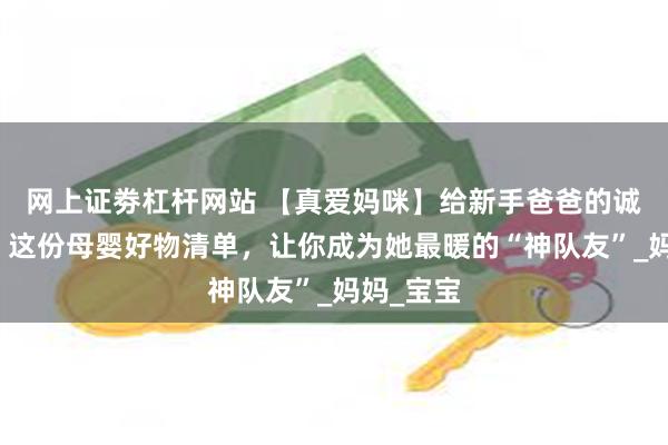 网上证劵杠杆网站 【真爱妈咪】给新手爸爸的诚意指南：这份母婴好物清单，让你成为她最暖的“神队友”_妈妈_宝宝