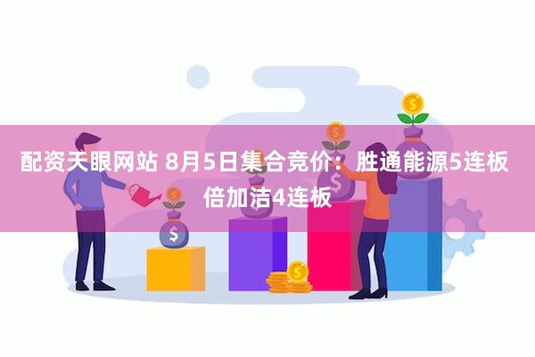 配资天眼网站 8月5日集合竞价：胜通能源5连板 倍加洁4连板