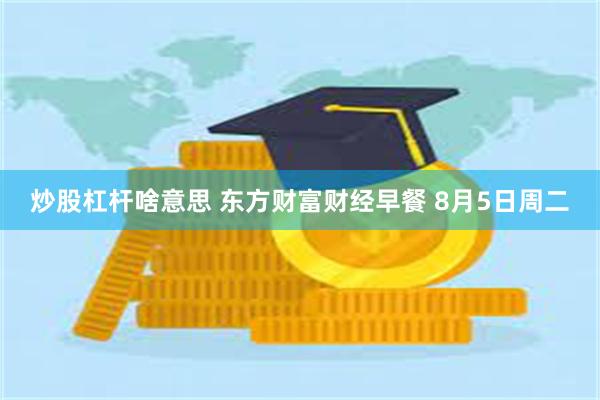 炒股杠杆啥意思 东方财富财经早餐 8月5日周二