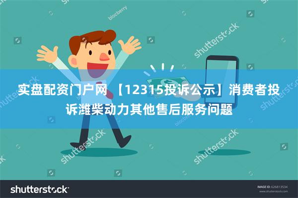 实盘配资门户网 【12315投诉公示】消费者投诉潍柴动力其他售后服务问题