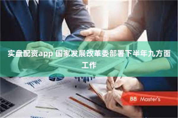 实盘配资app 国家发展改革委部署下半年九方面工作