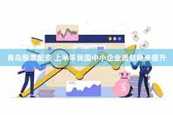 青岛股票配资 上半年我国中小企业质效稳步提升