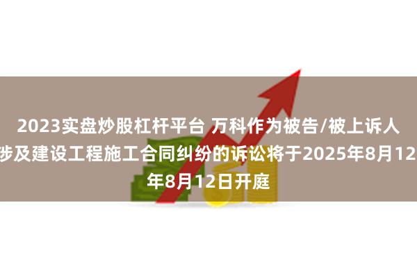 2023实盘炒股杠杆平台 万科作为被告/被上诉人的1起涉及建设工程施工合同纠纷的诉讼将于2025年8月12日开庭