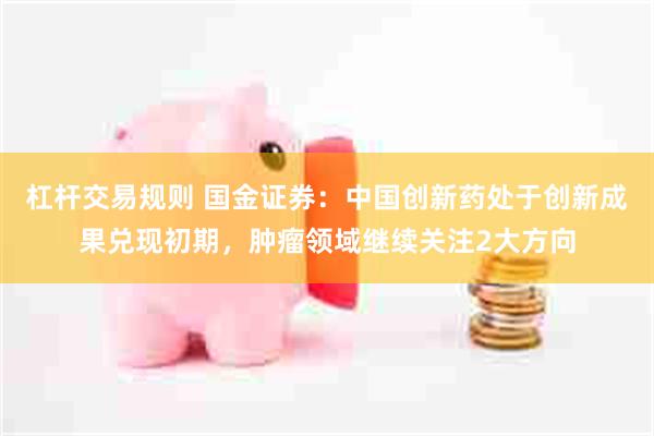 杠杆交易规则 国金证券：中国创新药处于创新成果兑现初期，肿瘤领域继续关注2大方向