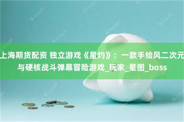 上海期货配资 独立游戏《星灼》：一款手绘风二次元与硬核战斗弹幕冒险游戏_玩家_星图_boss