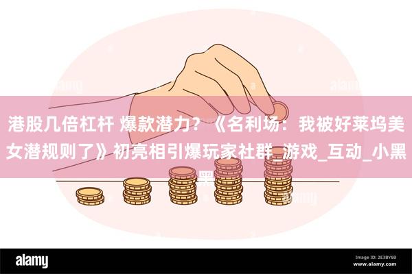 港股几倍杠杆 爆款潜力？《名利场：我被好莱坞美女潜规则了》初亮相引爆玩家社群_游戏_互动_小黑