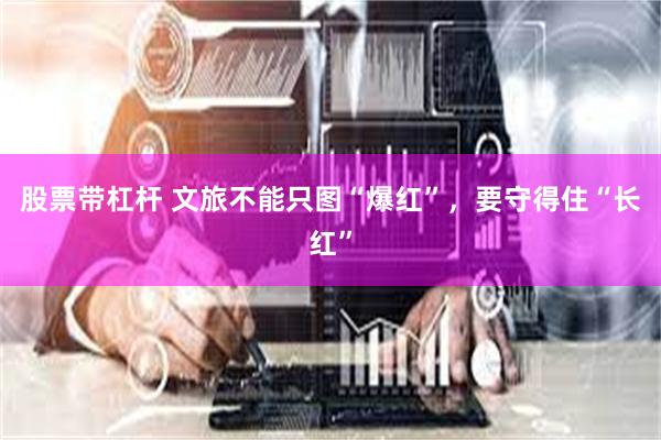 股票带杠杆 文旅不能只图“爆红”，要守得住“长红”