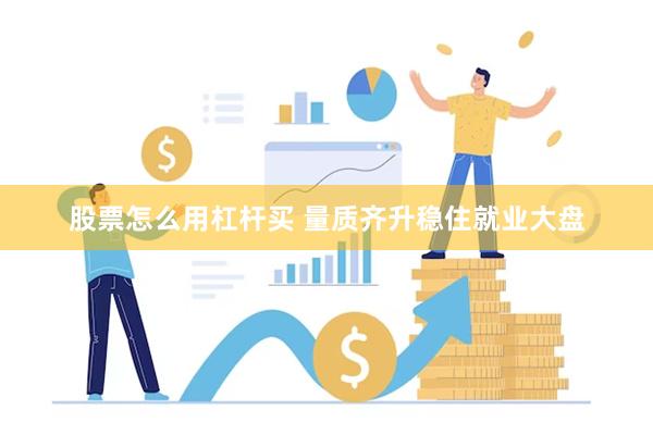 股票怎么用杠杆买 量质齐升稳住就业大盘