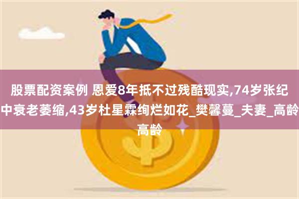 股票配资案例 恩爱8年抵不过残酷现实,74岁张纪中衰老萎缩,43岁杜星霖绚烂如花_樊馨蔓_夫妻_高龄