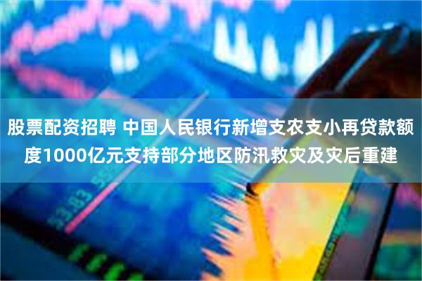 股票配资招聘 中国人民银行新增支农支小再贷款额度1000亿元支持部分地区防汛救灾及灾后重建