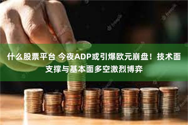 什么股票平台 今夜ADP或引爆欧元崩盘！技术面支撑与基本面多空激烈博弈