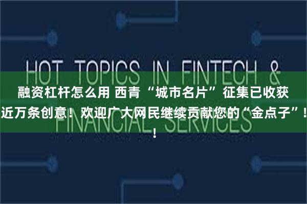 融资杠杆怎么用 西青 “城市名片” 征集已收获近万条创意！欢迎广大网民继续贡献您的“金点子”！