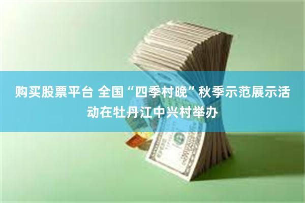 购买股票平台 全国“四季村晚”秋季示范展示活动在牡丹江中兴村举办