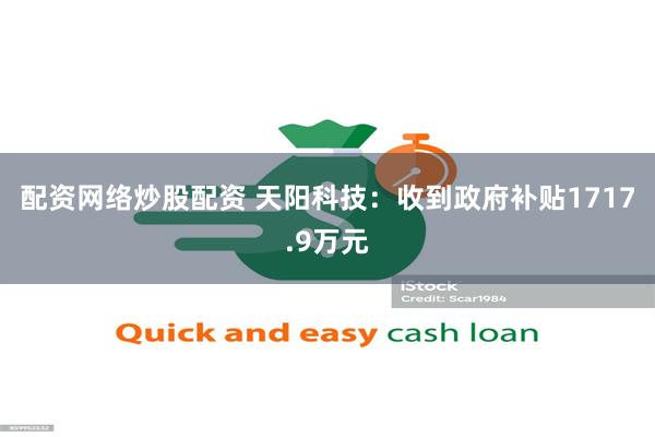 配资网络炒股配资 天阳科技：收到政府补贴1717.9万元