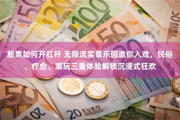 股票如何开杠杆 无限流实景乐园邀你入戏，民俗、疗愈、潮玩三重体验解锁沉浸式狂欢