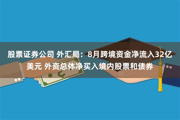 股票证券公司 外汇局：8月跨境资金净流入32亿美元 外资总体净买入境内股票和债券