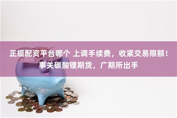 正规配资平台哪个 上调手续费，收紧交易限额！事关碳酸锂期货，广期所出手