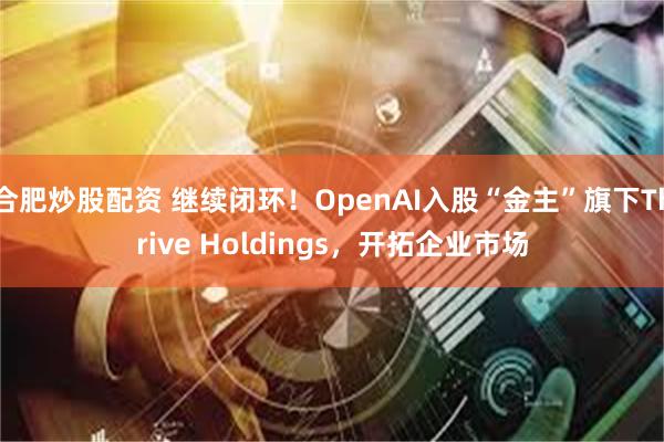 合肥炒股配资 继续闭环!OpenAI入股“金主”旗下Thrive Holdings,开拓企业市场