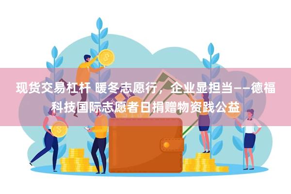 现货交易杠杆 暖冬志愿行，企业显担当——德福科技国际志愿者日捐赠物资践公益