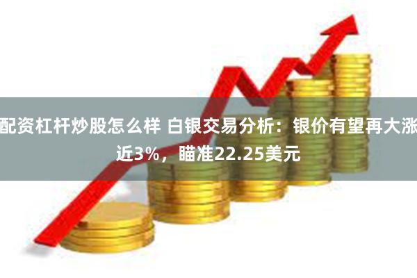 配资杠杆炒股怎么样 白银交易分析：银价有望再大涨近3%，瞄准22.25美元