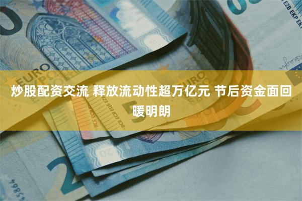 炒股配资交流 释放流动性超万亿元 节后资金面回暖明朗