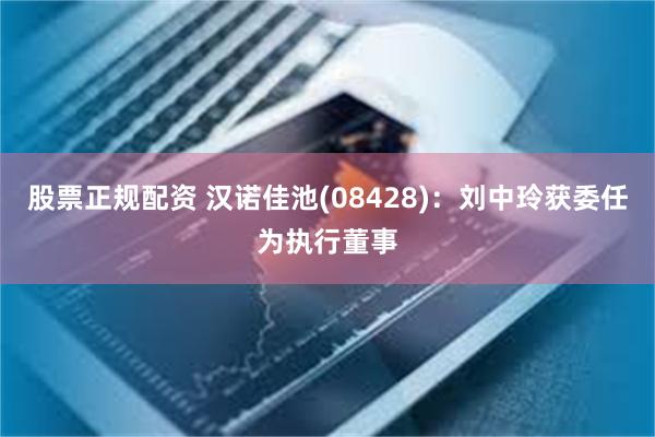 股票正规配资 汉诺佳池(08428):刘中玲获委任为执行董事